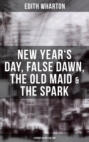 Edith Wharton: New Year's Day, False Dawn, The Old Maid & The Spark (4 Books in One Edition)