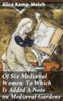 Of Six Mediæval Women; To Which Is Added A Note on Mediæval Gardens