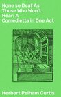 None so Deaf As Those Who Won't Hear: A Comedietta in One Act