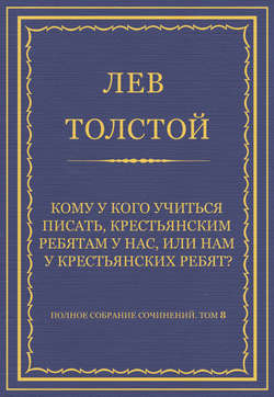 Полное собрание сочинений. Том 8. Педагогические статьи 1860–1863 гг. Кому у кого учиться писать, крестьянским ребятам у нас, или нам у крестьянских ребят?