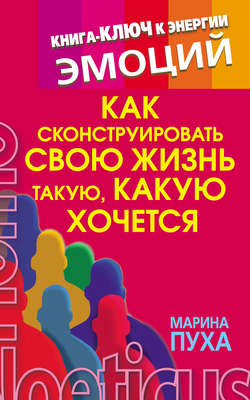 Как сконструировать свою жизнь такую, какую хочется. Книга-ключ к энергии эмоций