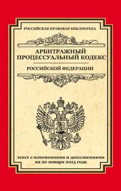 Арбитражный процессуальный кодекс Российской Федерации. Текст с изменениями и дополнениями на 20 января 2015