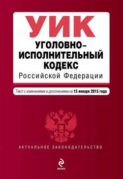Уголовно-исполнительный кодекс Российской Федерации. Текст с изменениями и дополнениями на 15 января 2015 г.