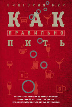 Как правильно пить. От зимнего глинтвейна до летнего крюшона. Незаменимый путеводитель для тех, кто любит наслаждаться жизнью круглый год