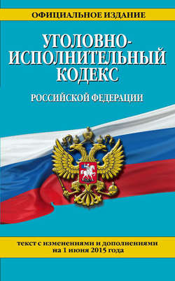 Уголовно-исполнительный кодекс Российской Федерации : текст с изм. и доп. на 1 июня 2015 г.