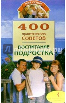 400 практических советов. Воспитание подростка