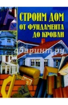 Строим дом от фундамента до кровли