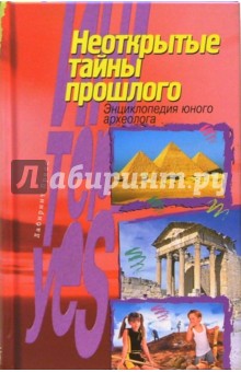 Неоткрытые тайны прошлого: Энциклопедия юного археолога