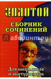 Золотой сборник сочинений для школьников и абитуриентов.