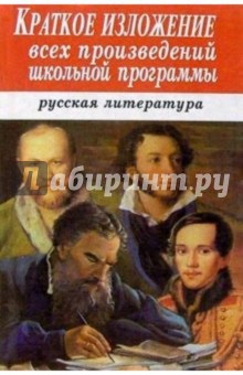 Краткое изложение всех произведений школьной программы. Русская литература: Учебное пособие