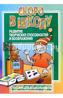 Скоро в школу. Развитие творческих способностей и воображения: Пособие для дошкольников