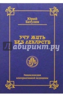 Учу жить без лекарств (или семейная энциклопедия альтернативной медицины)