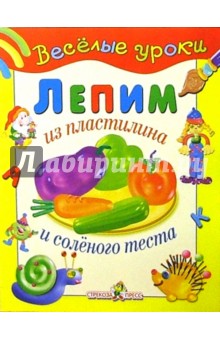 Лепим из пластилина и соленого теста: Наглядно-методическое пособие для детей и родителей