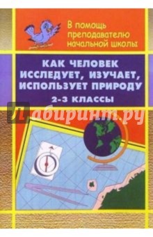 Как человек исследует, изучает, использует природу: 2-3 классы.