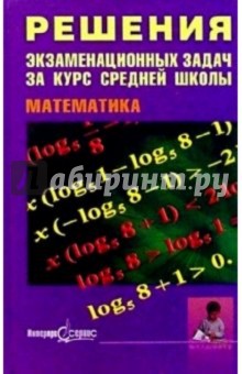 Решения экзаменационных  задач за курс средней школы. Математика: Пособие для старшекл. и абитур.