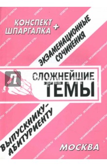 Конспект+шпаргалка: Экзаменационные сочинения, сложнейшие темы. 2005 год