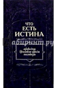 Что есть истина. Афоризмы, крылатые фразы, пословицы