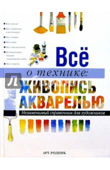 Все о технике: Живопись акварелью. Незаменимый справочник для художников