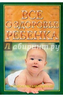 Все о здоровье ребенка: Руководство для родителей