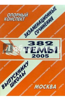 Опорный конспект: Экзаменационные сочинения. 382 темы 2005
