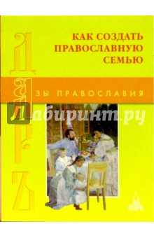 Как создать православную семью. 250 мудрых советов мужу и жене