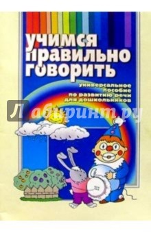 Учимся правильно говорить. Универсальное пособие по развитию речи для дошкольников