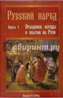 Русский народ. Книга 1: Праздники, обряды и обычаи...