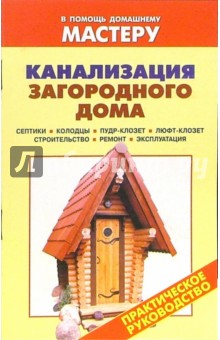 Канализация загородного дома. Септики. Колодцы. Пудр-клозет. Люфт-клозет: Справочник