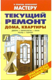 Текущий ремонт дома, квартиры. Двери. Переплеты. Окна. Полы. Паркет: Справочник