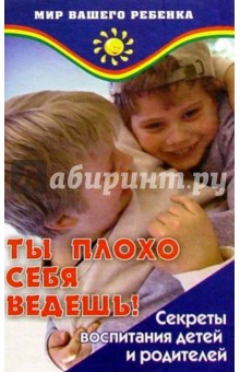 Ты плохо себя ведешь! Секреты воспитания детей и родителей