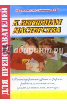 К вершинам мастерства (Нестандартные уроки и формы работы, классные часы, занятия психолога)