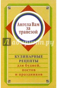 Ангела Вам за трапезой. Кулинарные рецепты для будней, постов и праздников