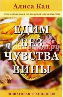 Едим без чувства вины: Как избавиться от пищевой зависимости: Пошаговая технология