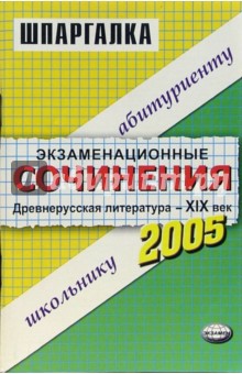 Экзаменационные сочинения: Древнерусская литература - XIX век. 2005 учебный год: Учебное пособие