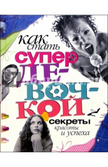 Как стать супердевочкой. Секреты красоты и успеха