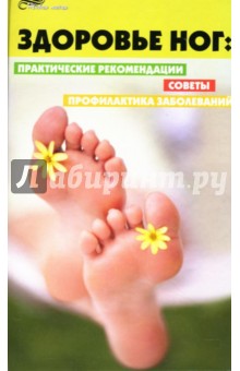 Здоровье ног: Практические рекомендации, советы, профилактика заболеваний