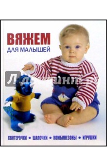 Вяжем для малышей: свитерочки, шапочки, комбинезоны, игрушки