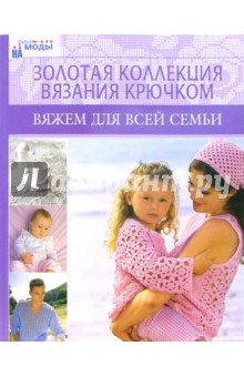 Вяжем для всей семьи. Золотая коллекция вязания крючком