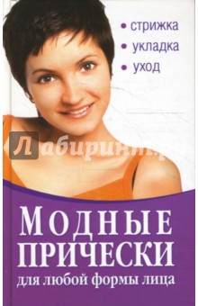 Модные прически для любой формы лица. Стрижка. Укладка. Уход
