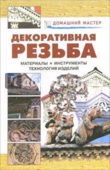 Декоративная резьба. Материалы. Инсрументы. Технологии. Изделия: Справочник