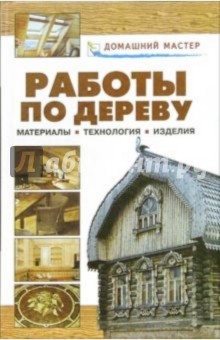 Работы по дереву. Материалы. Технология. Изделия: Справочник