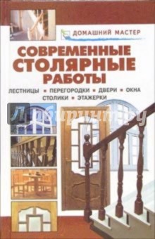 Современные столярные работы. Лестницы. Перегородки. Двери. Окна. Столики. Этажерки