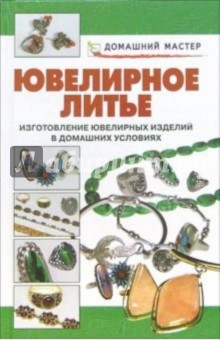 Ювелирное литье. Изготовление ювелирных изделий в домашних условиях: Справочник