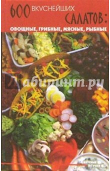 600 вкуснейших салатов: овощные, грибные, мясные, рыбные