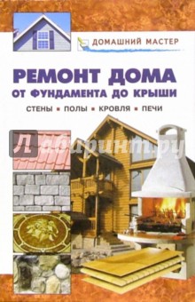 Ремонт дома от фундамента до крыши. Стены. Полы. Кровля. Печи: Справочник