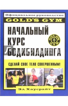 Начальный курс бодибилдинга: Официальное руководство "Gold`s Gym"