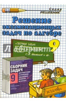 Решение экзаменационных задач по алгебре за 9 класс к сборнику задач С.А. Шестакова