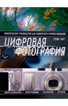 Цифровая фотография. Практическое руководство для любителей и профессионалов.