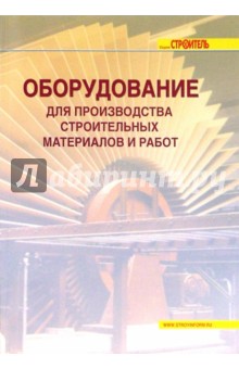 Оборудование для производства строительных материалов и работ: справочник