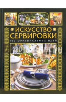 Искусство сервировки. 100 оригинальных идей